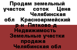 Продам земельный участок 15 соток  › Цена ­ 60 000 - Челябинская обл., Красноармейский р-н, Пятково д. Недвижимость » Земельные участки продажа   . Челябинская обл.